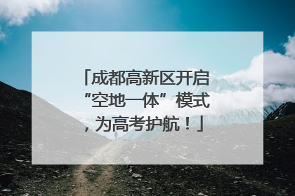 成都高新区开启“空地一体”模式，为高考护航！