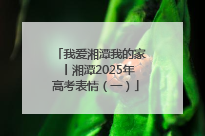 我爱湘潭我的家丨湘潭2025年高考表情（一）