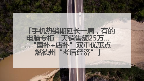 手机热销期延长一周，有的电脑专柜一天销售额25万……“国补+店补”双重优惠点燃德州“考后经济”