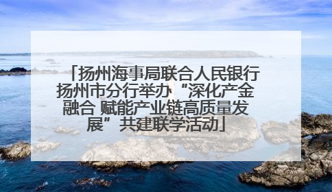 扬州海事局联合人民银行扬州市分行举办“深化产金融合 赋能产业链高质量发展”共建联学活动