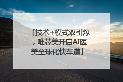 技术+模式双引爆，唯芯美开启AI医美全球化快车道