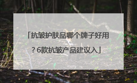 抗皱护肤品哪个牌子好用？6款抗皱产品建议入