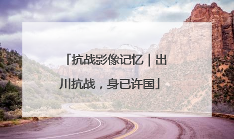 抗战影像记忆｜出川抗战，身已许国