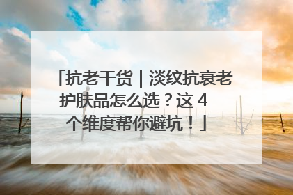 抗老干货｜淡纹抗衰老护肤品怎么选？这 4 个维度帮你避坑！