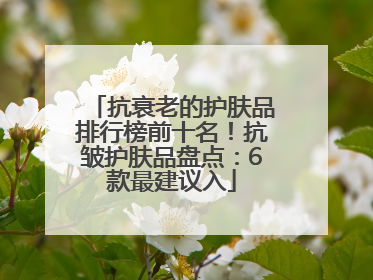 抗衰老的护肤品排行榜前十名！抗皱护肤品盘点：6款最建议入