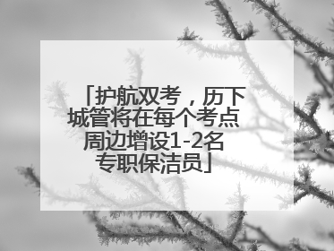 护航双考，历下城管将在每个考点周边增设1-2名专职保洁员