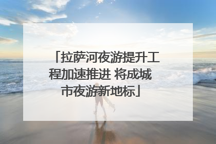 拉萨河夜游提升工程加速推进 将成城市夜游新地标