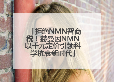 拒绝NMN智商税！赫曼因NMN以千元定价引领科学抗衰新时代