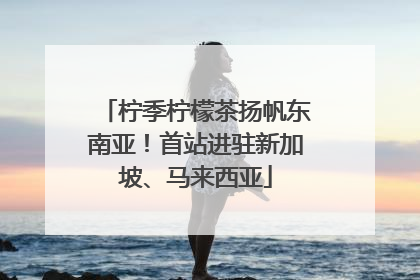 柠季柠檬茶扬帆东南亚！首站进驻新加坡、马来西亚
