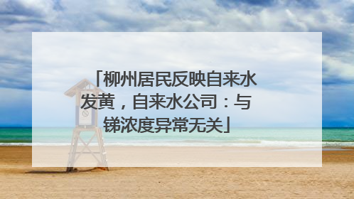 柳州居民反映自来水发黄，自来水公司：与锑浓度异常无关