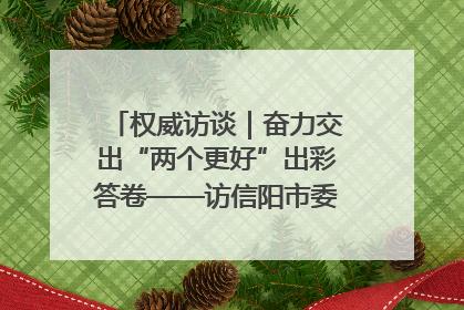权威访谈｜奋力交出“两个更好”出彩答卷——访信阳市委书记蔡松涛