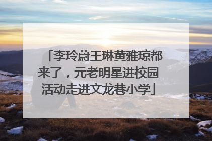 李玲蔚王琳黄雅琼都来了，元老明星进校园活动走进文龙巷小学
