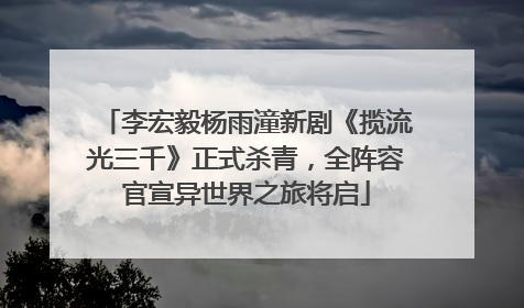 李宏毅杨雨潼新剧《揽流光三千》正式杀青，全阵容官宣异世界之旅将启