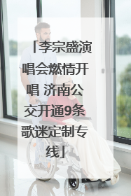李宗盛演唱会燃情开唱 济南公交开通9条歌迷定制专线