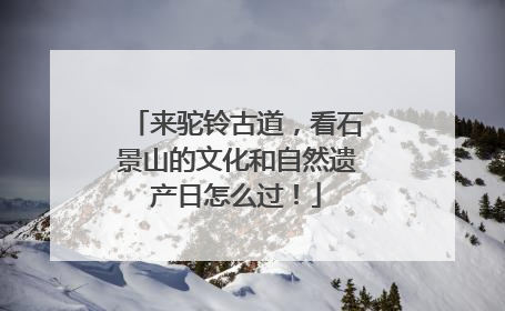来驼铃古道，看石景山的文化和自然遗产日怎么过！