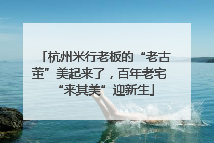 杭州米行老板的“老古董”美起来了，百年老宅“来其美”迎新生
