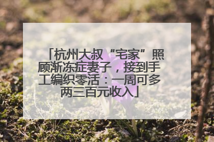杭州大叔“宅家”照顾渐冻症妻子，接到手工编织零活：一周可多两三百元收入