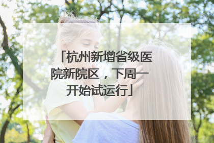 杭州新增省级医院新院区，下周一开始试运行