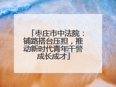 枣庄市中法院：铺路搭台压担，推动新时代青年干警成长成才