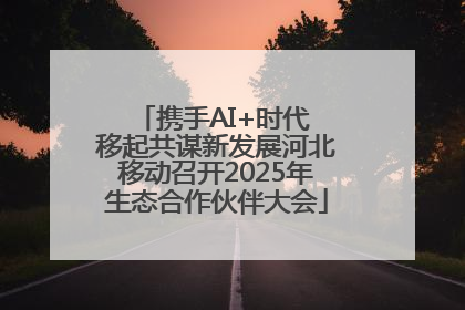 携手AI+时代 移起共谋新发展河北移动召开2025年生态合作伙伴大会