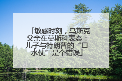 敏感时刻，马斯克父亲在莫斯科表态：儿子与特朗普的“口水仗”是个错误