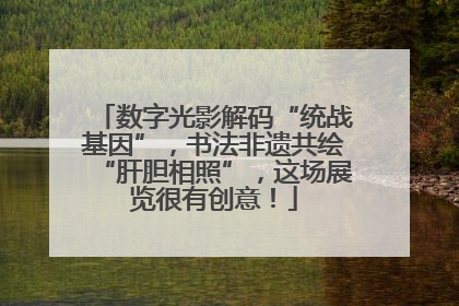 数字光影解码“统战基因”，书法非遗共绘“肝胆相照”，这场展览很有创意！