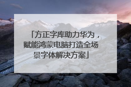 方正字库助力华为，赋能鸿蒙电脑打造全场景字体解决方案