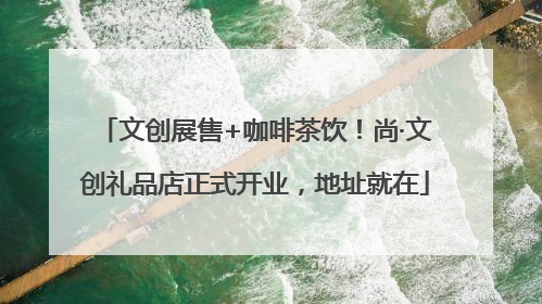 文创展售+咖啡茶饮！尚·文创礼品店正式开业，地址就在