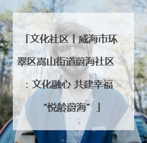 文化社区丨威海市环翠区嵩山街道蔚海社区：文化融心 共建幸福“悦龄蔚海”