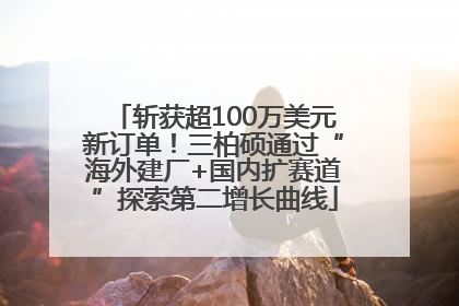 斩获超100万美元新订单！三柏硕通过“海外建厂+国内扩赛道”探索第二增长曲线