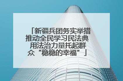 新疆兵团务实举措推动全民学习民法典 用法治力量托起群众“稳稳的幸福”