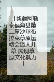 新疆阿勒泰福海县第二届沙尔布拉克草原运动会盛大开幕 展现草原文化魅力