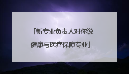 新专业负责人对你说 健康与医疗保障专业