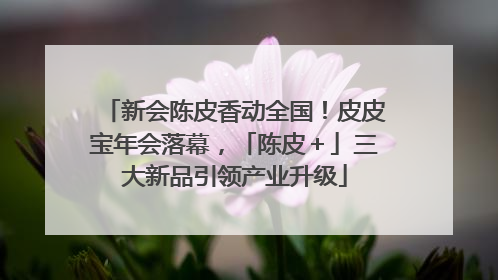 新会陈皮香动全国！皮皮宝年会落幕，「陈皮＋」三大新品引领产业升级