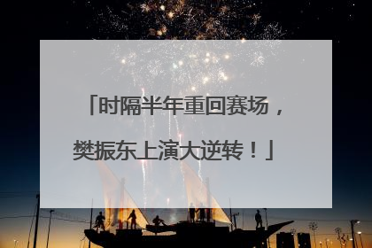 时隔半年重回赛场，樊振东上演大逆转！