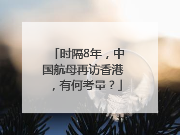 时隔8年，中国航母再访香港，有何考量？