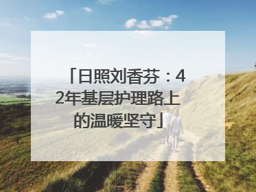 日照刘香芬：42年基层护理路上的温暖坚守