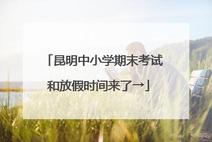 昆明中小学期末考试和放假时间来了→