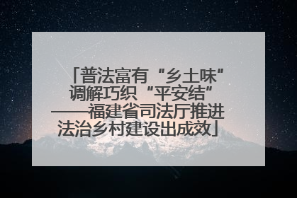普法富有“乡土味” 调解巧织“平安结”——福建省司法厅推进法治乡村建设出成效