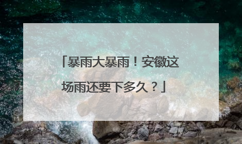 暴雨大暴雨！安徽这场雨还要下多久？