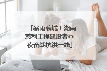 暴雨袭城！湖南慈利工程建设者昼夜奋战抗洪一线