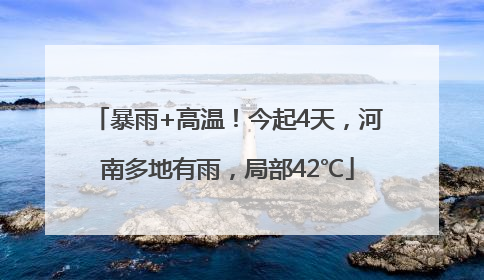 暴雨+高温！今起4天，河南多地有雨，局部42℃