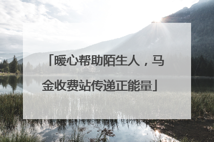 暖心帮助陌生人，马金收费站传递正能量