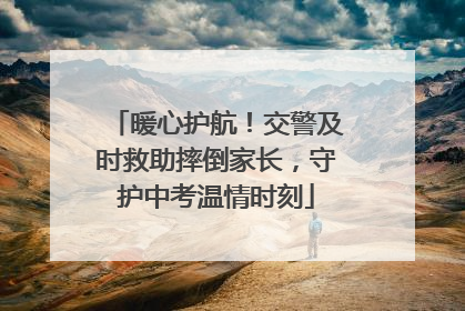 暖心护航！交警及时救助摔倒家长，守护中考温情时刻