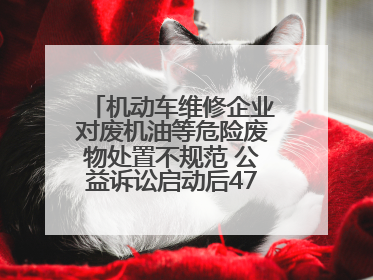 机动车维修企业对废机油等危险废物处置不规范 公益诉讼启动后47家企业依法备案
