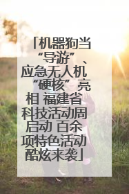 机器狗当“导游”、应急无人机“硬核”亮相 福建省科技活动周启动 百余项特色活动酷炫来袭