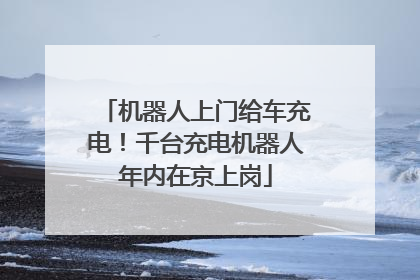 机器人上门给车充电！千台充电机器人年内在京上岗