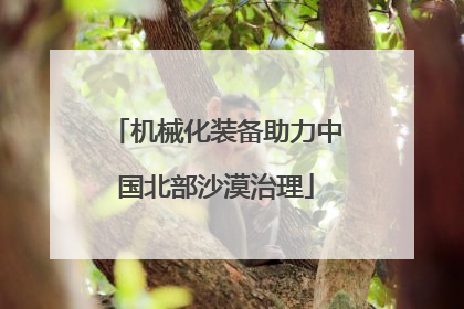 机械化装备助力中国北部沙漠治理