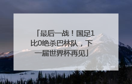 最后一战！国足1比0绝杀巴林队，下一届世界杯再见