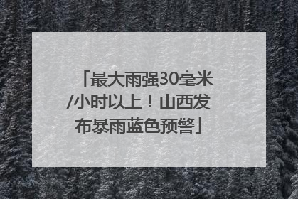最大雨强30毫米/小时以上！山西发布暴雨蓝色预警